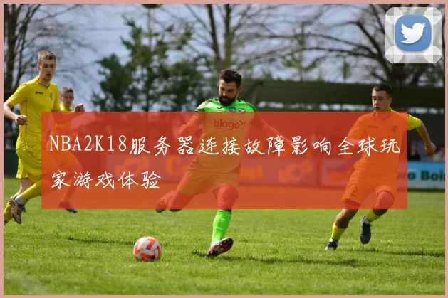 NBA2K18服务器连接故障影响全球玩家游戏体验