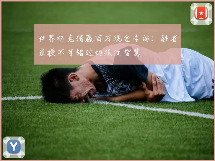 世界杯竞猜赢百万现金专访：胜者亲授不可错过的投注智慧