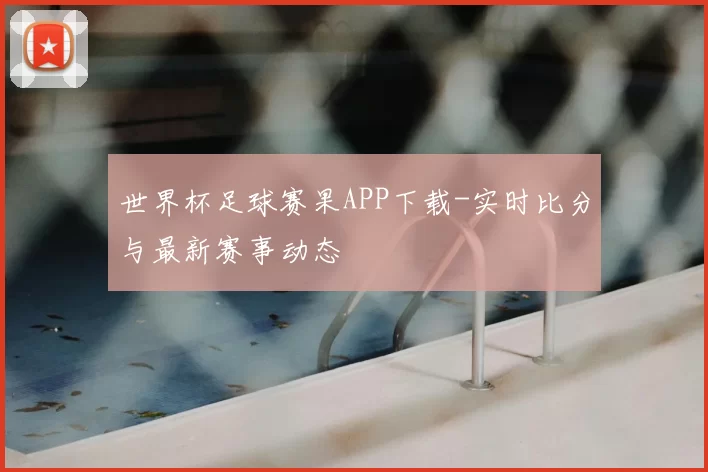 世界杯足球赛果APP下载-实时比分与最新赛事动态