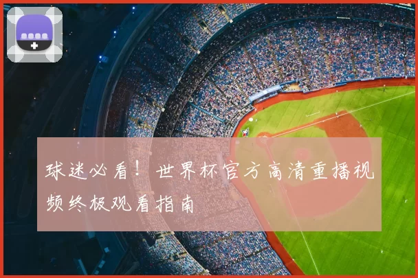 球迷必看!世界杯官方高清重播视频终极观看指南