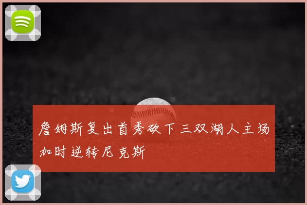 詹姆斯复出首秀砍下三双湖人主场加时逆转尼克斯