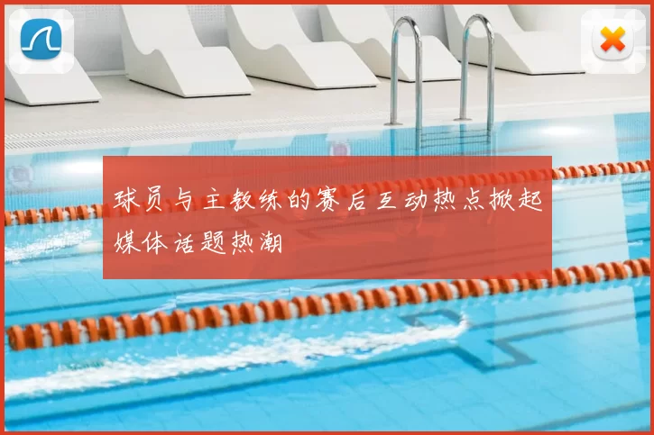 球员与主教练的赛后互动热点掀起媒体话题热潮