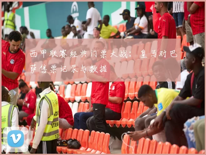 西甲联赛经典门票大战:皇马对巴萨售票记录与数据