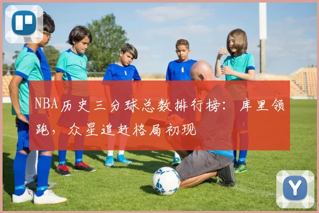 NBA历史三分球总数排行榜：库里领跑，众星追赶格局初现