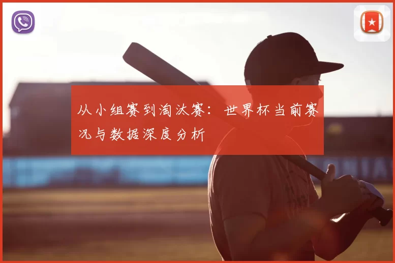 从小组赛到淘汰赛：世界杯当前赛况与数据深度分析