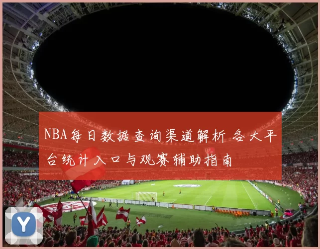 NBA每日数据查询渠道解析 各大平台统计入口与观赛辅助指南