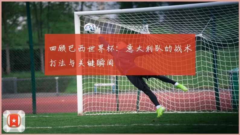 回顾巴西世界杯:意大利队的战术打法与关键瞬间