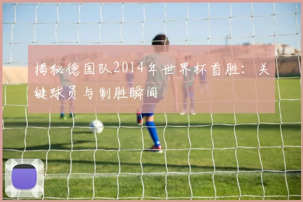 揭秘德国队2014年世界杯首胜:关键球员与制胜瞬间