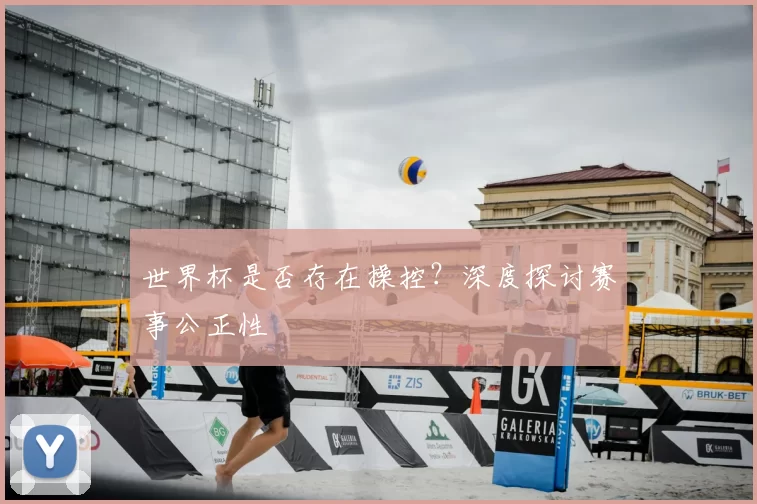 世界杯是否存在操控？深度探讨赛事公正性
