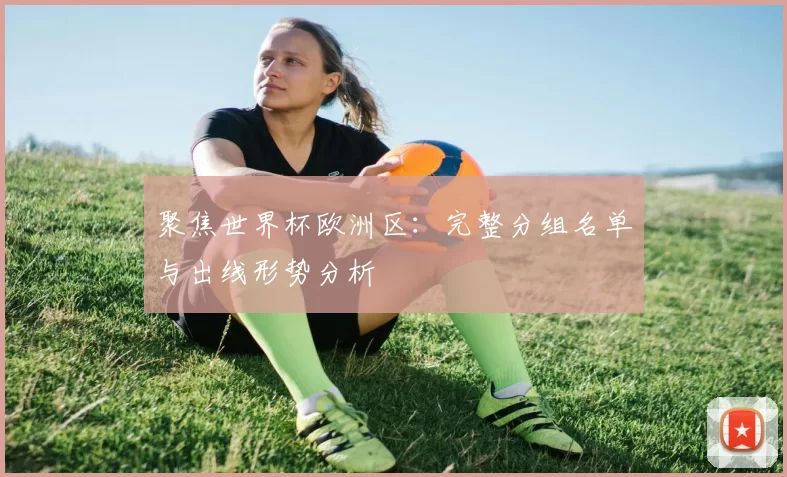 聚焦世界杯欧洲区:完整分组名单与出线形势分析