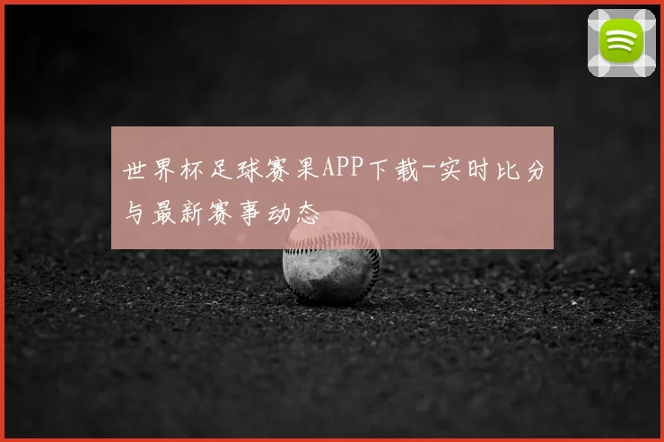 世界杯足球赛果APP下载-实时比分与最新赛事动态