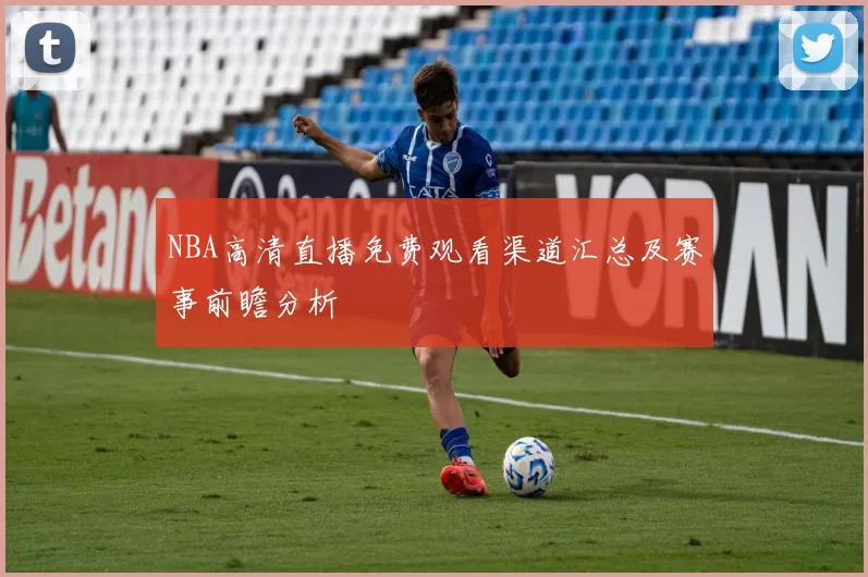 NBA高清直播免费观看渠道汇总及赛事前瞻分析