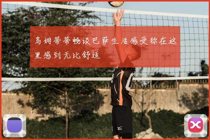 乌姆蒂蒂畅谈巴萨生活感受称在这里感到无比舒适
