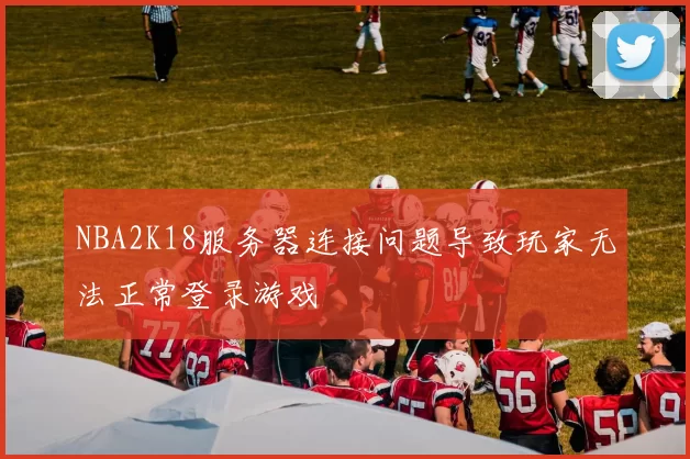 NBA2K18服务器连接问题导致玩家无法正常登录游戏